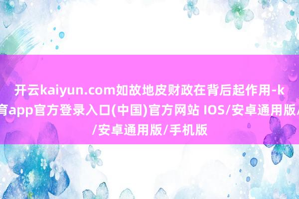 开云kaiyun.com如故地皮财政在背后起作用-kai云体育app官方登录入口(中国)官方网站 IOS/安卓通用版/手机版