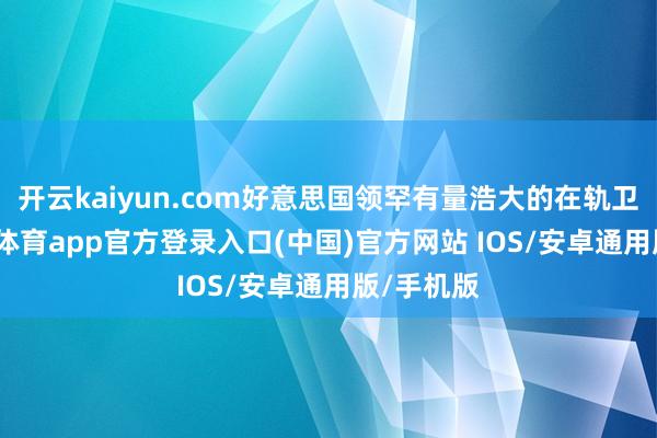 开云kaiyun.com好意思国领罕有量浩大的在轨卫星-kai云体育app官方登录入口(中国)官方网站 IOS/安卓通用版/手机版