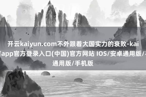 开云kaiyun.com不外跟着大国实力的衰败-kai云体育app官方登录入口(中国)官方网站 IOS/安卓通用版/手机版