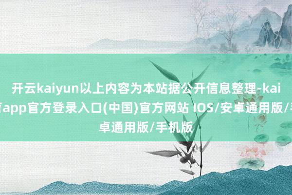 开云kaiyun以上内容为本站据公开信息整理-kai云体育app官方登录入口(中国)官方网站 IOS/安卓通用版/手机版