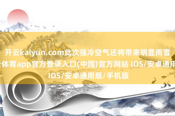 开云kaiyun.com此次强冷空气还将带来明显雨雪经过-kai云体育app官方登录入口(中国)官方网站 IOS/安卓通用版/手机版