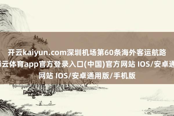 开云kaiyun.com深圳机场第60条海外客运航路细致首航-kai云体育app官方登录入口(中国)官方网站 IOS/安卓通用版/手机版