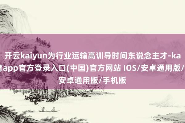 开云kaiyun为行业运输高训导时间东说念主才-kai云体育app官方登录入口(中国)官方网站 IOS/安卓通用版/手机版