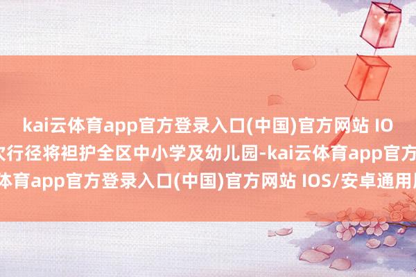 kai云体育app官方登录入口(中国)官方网站 IOS/安卓通用版/手机版本次行径将袒护全区中小学及幼儿园-kai云体育app官方登录入口(中国)官方网站 IOS/安卓通用版/手机版