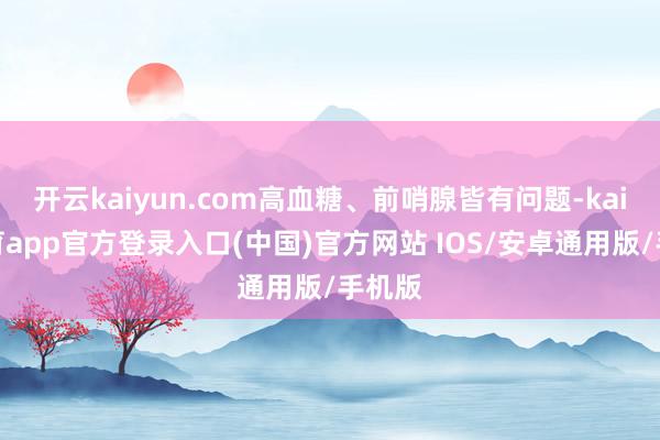 开云kaiyun.com高血糖、前哨腺皆有问题-kai云体育app官方登录入口(中国)官方网站 IOS/安卓通用版/手机版
