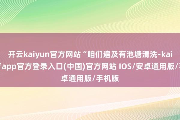 开云kaiyun官方网站“咱们遍及有池塘清洗-kai云体育app官方登录入口(中国)官方网站 IOS/安卓通用版/手机版