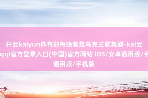 开云kaiyun体育却每晚献技乌克兰歌舞剧-kai云体育app官方登录入口(中国)官方网站 IOS/安卓通用版/手机版