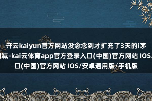 开云kaiyun官方网站没念念到才扩充了3天的i茅台购酒计谋就快速调减-kai云体育app官方登录入口(中国)官方网站 IOS/安卓通用版/手机版