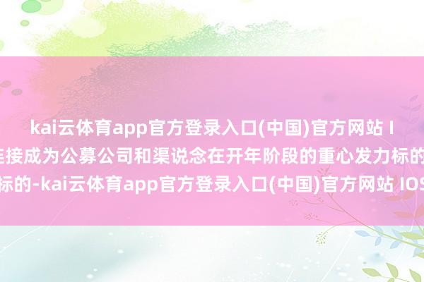 kai云体育app官方登录入口(中国)官方网站 IOS/安卓通用版/手机版连接成为公募公司和渠说念在开年阶段的重心发力标的-kai云体育app官方登录入口(中国)官方网站 IOS/安卓通用版/手机版