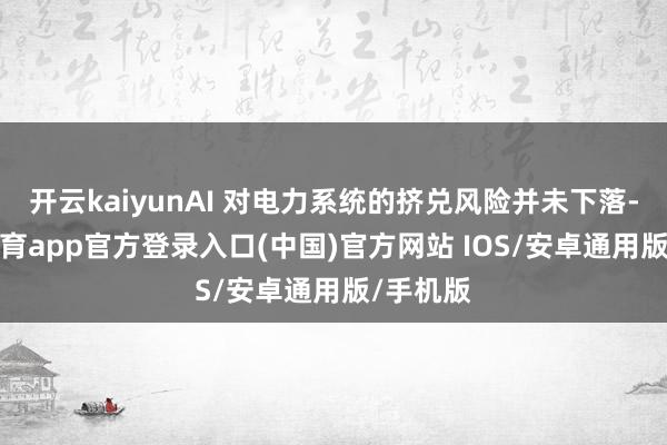 开云kaiyunAI 对电力系统的挤兑风险并未下落-kai云体育app官方登录入口(中国)官方网站 IOS/安卓通用版/手机版