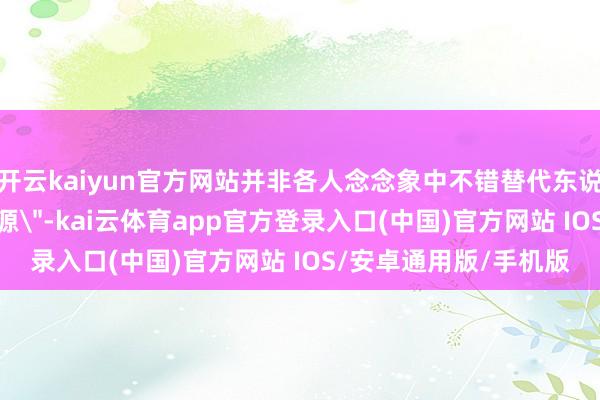 开云kaiyun官方网站并非各人念念象中不错替代东说念主类的