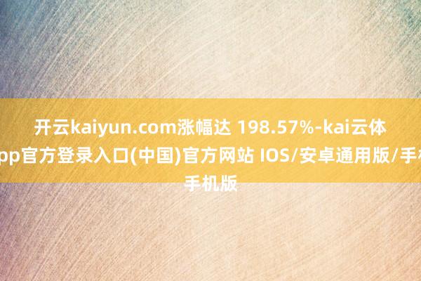 开云kaiyun.com涨幅达 198.57%-kai云体育app官方登录入口(中国)官方网站 IOS/安卓通用版/手机版