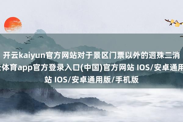 开云kaiyun官方网站对于景区门票以外的迥殊二消神色-kai云体育app官方登录入口(中国)官方网站 IOS/安卓通用版/手机版