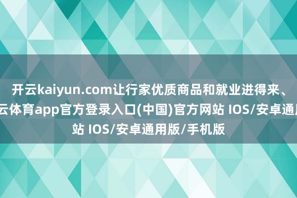 开云kaiyun.com让行家优质商品和就业进得来、卖得好-kai云体育app官方登录入口(中国)官方网站 IOS/安卓通用版/手机版