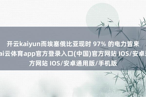 开云kaiyun而埃塞俄比亚现时 97% 的电力皆来自水力发电-kai云体育app官方登录入口(中国)官方网站 IOS/安卓通用版/手机版