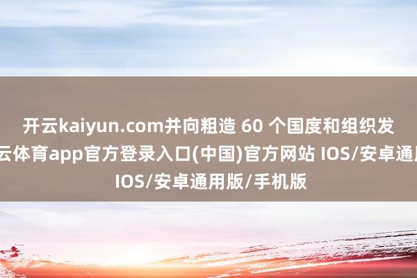 开云kaiyun.com并向粗造 60 个国度和组织发出邀请-kai云体育app官方登录入口(中国)官方网站 IOS/安卓通用版/手机版