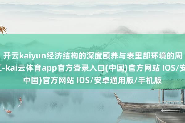 开云kaiyun经济结构的深度颐养与表里部环境的周期性波动互相交汇-kai云体育app官方登录入口(中国)官方网站 IOS/安卓通用版/手机版